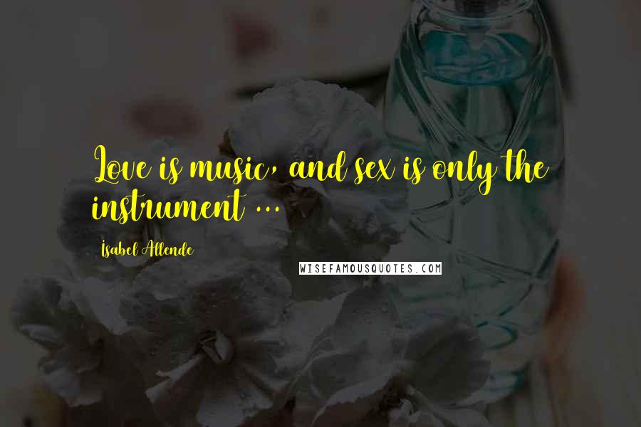 Isabel Allende Quotes: Love is music, and sex is only the instrument ...