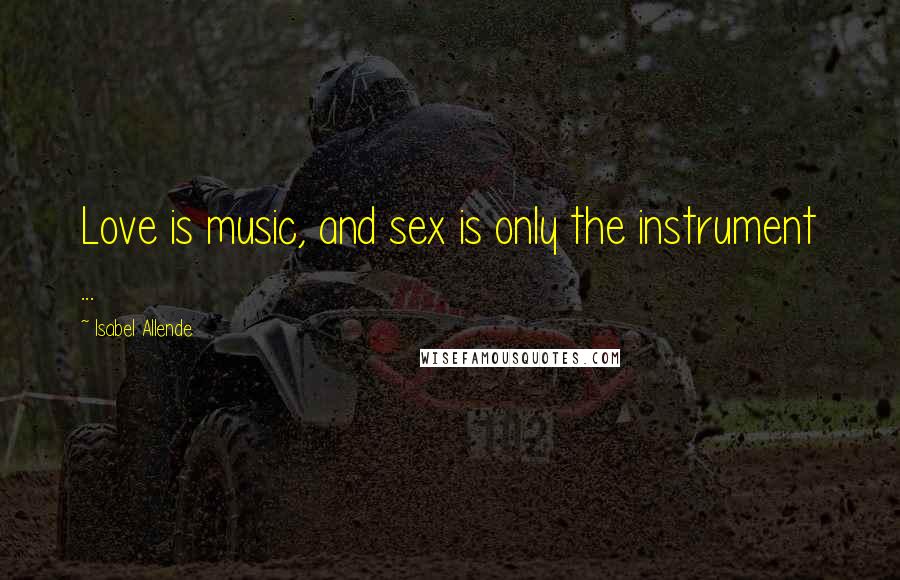 Isabel Allende Quotes: Love is music, and sex is only the instrument ...