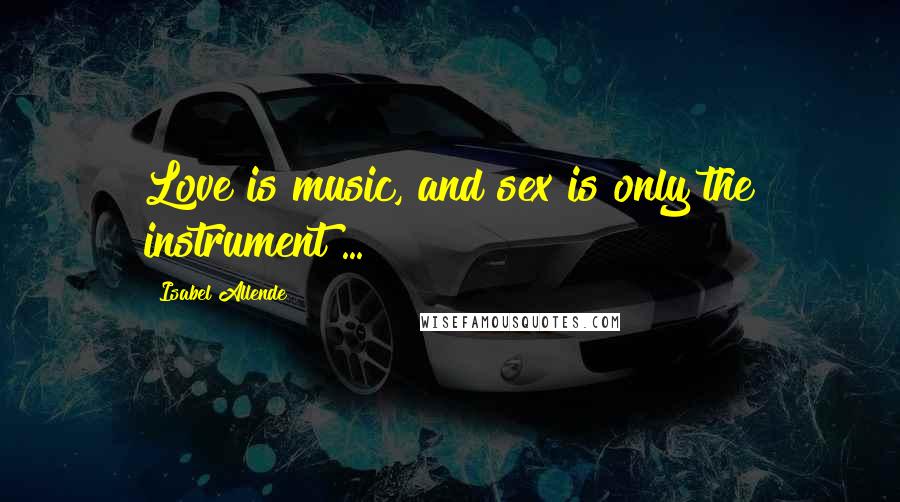 Isabel Allende Quotes: Love is music, and sex is only the instrument ...