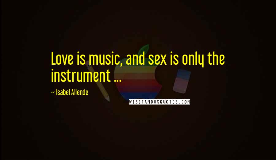 Isabel Allende Quotes: Love is music, and sex is only the instrument ...