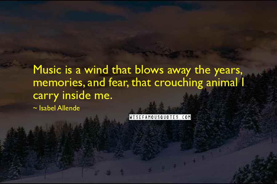 Isabel Allende Quotes: Music is a wind that blows away the years, memories, and fear, that crouching animal I carry inside me.