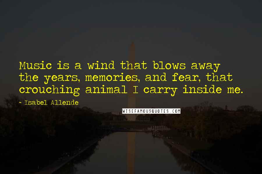 Isabel Allende Quotes: Music is a wind that blows away the years, memories, and fear, that crouching animal I carry inside me.