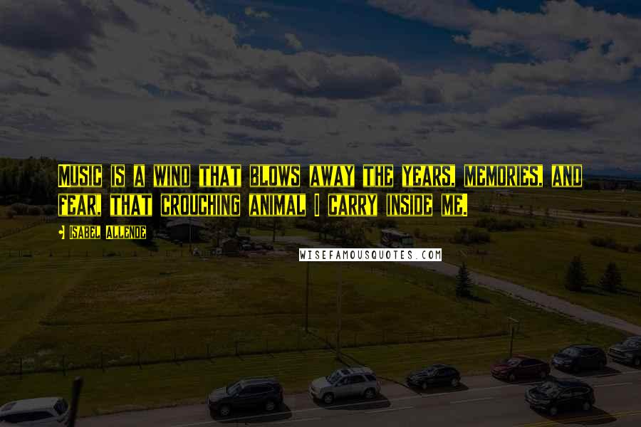 Isabel Allende Quotes: Music is a wind that blows away the years, memories, and fear, that crouching animal I carry inside me.