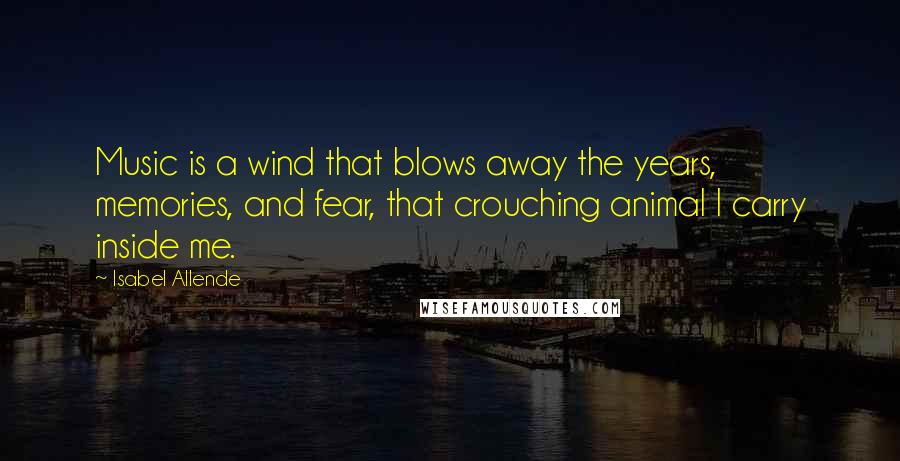 Isabel Allende Quotes: Music is a wind that blows away the years, memories, and fear, that crouching animal I carry inside me.