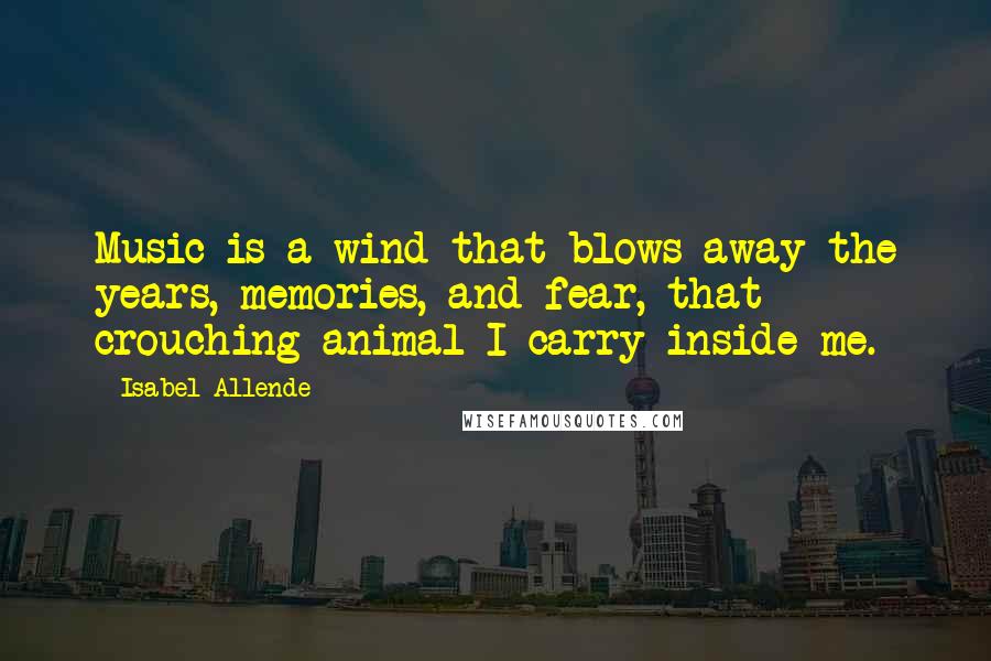 Isabel Allende Quotes: Music is a wind that blows away the years, memories, and fear, that crouching animal I carry inside me.