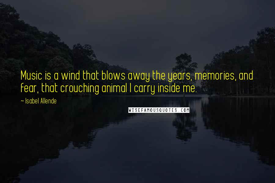 Isabel Allende Quotes: Music is a wind that blows away the years, memories, and fear, that crouching animal I carry inside me.