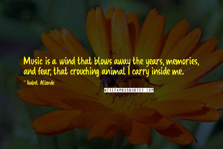 Isabel Allende Quotes: Music is a wind that blows away the years, memories, and fear, that crouching animal I carry inside me.