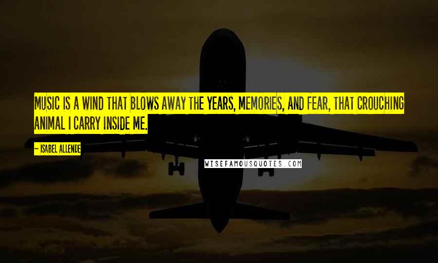 Isabel Allende Quotes: Music is a wind that blows away the years, memories, and fear, that crouching animal I carry inside me.