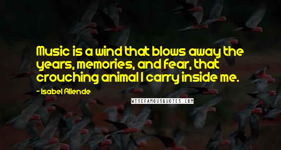 Isabel Allende Quotes: Music is a wind that blows away the years, memories, and fear, that crouching animal I carry inside me.