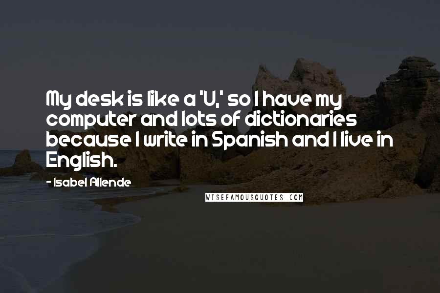 Isabel Allende Quotes: My desk is like a 'U,' so I have my computer and lots of dictionaries because I write in Spanish and I live in English.