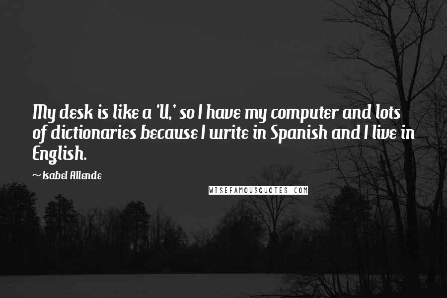 Isabel Allende Quotes: My desk is like a 'U,' so I have my computer and lots of dictionaries because I write in Spanish and I live in English.