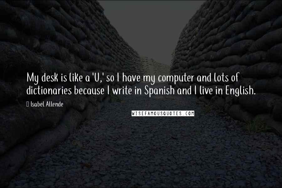 Isabel Allende Quotes: My desk is like a 'U,' so I have my computer and lots of dictionaries because I write in Spanish and I live in English.