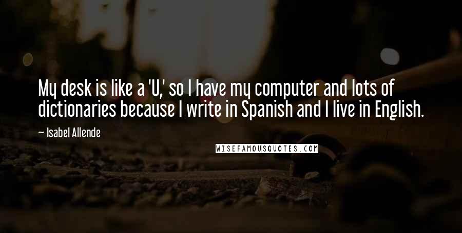 Isabel Allende Quotes: My desk is like a 'U,' so I have my computer and lots of dictionaries because I write in Spanish and I live in English.