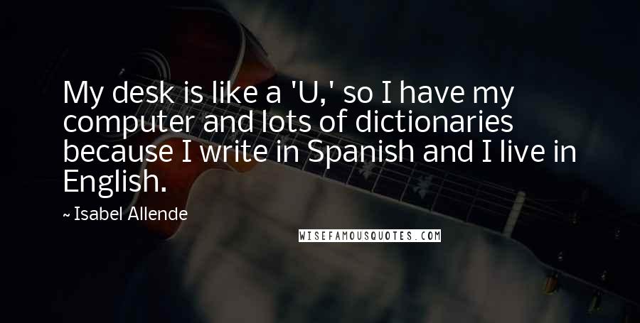 Isabel Allende Quotes: My desk is like a 'U,' so I have my computer and lots of dictionaries because I write in Spanish and I live in English.