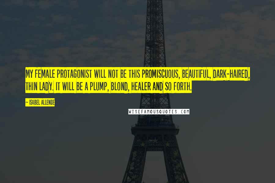 Isabel Allende Quotes: My female protagonist will not be this promiscuous, beautiful, dark-haired, thin lady. It will be a plump, blond, healer and so forth.