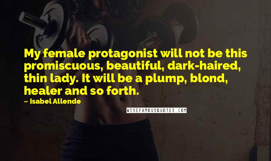 Isabel Allende Quotes: My female protagonist will not be this promiscuous, beautiful, dark-haired, thin lady. It will be a plump, blond, healer and so forth.