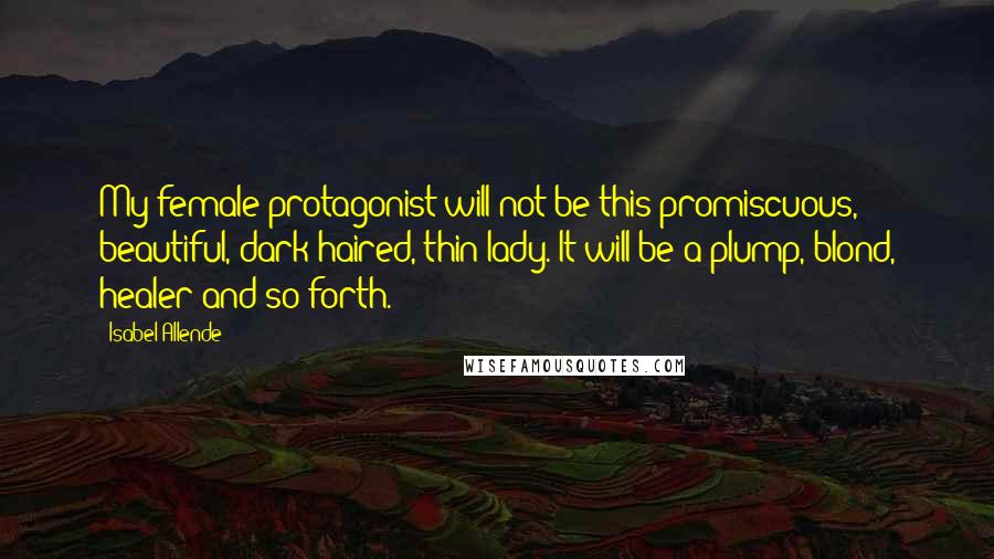 Isabel Allende Quotes: My female protagonist will not be this promiscuous, beautiful, dark-haired, thin lady. It will be a plump, blond, healer and so forth.