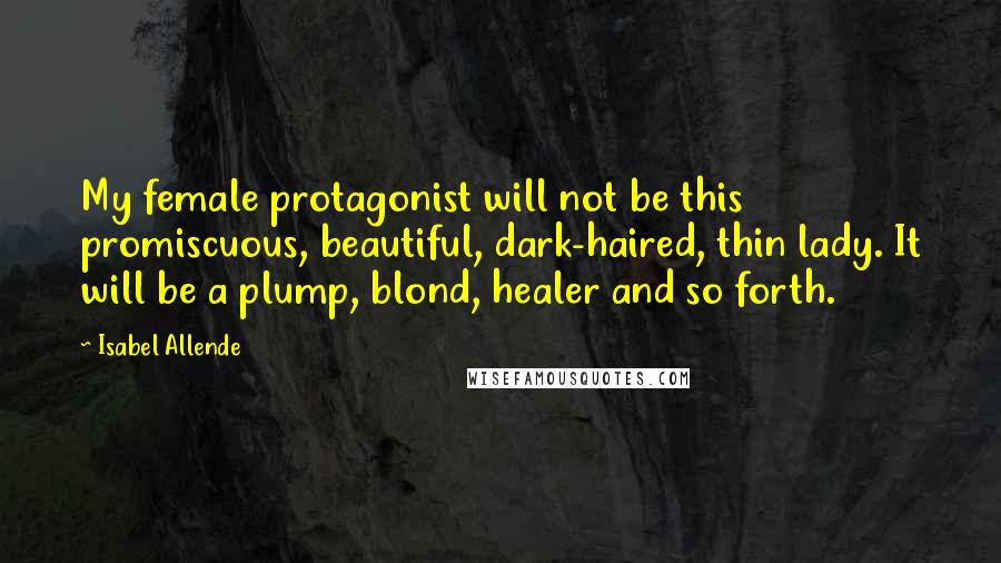 Isabel Allende Quotes: My female protagonist will not be this promiscuous, beautiful, dark-haired, thin lady. It will be a plump, blond, healer and so forth.