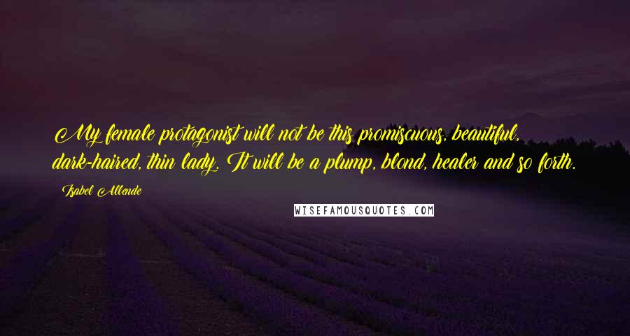 Isabel Allende Quotes: My female protagonist will not be this promiscuous, beautiful, dark-haired, thin lady. It will be a plump, blond, healer and so forth.