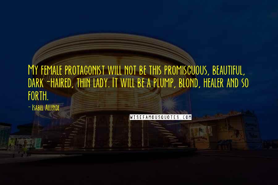 Isabel Allende Quotes: My female protagonist will not be this promiscuous, beautiful, dark-haired, thin lady. It will be a plump, blond, healer and so forth.