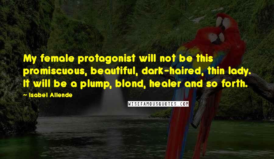 Isabel Allende Quotes: My female protagonist will not be this promiscuous, beautiful, dark-haired, thin lady. It will be a plump, blond, healer and so forth.