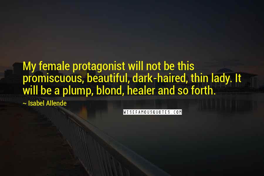 Isabel Allende Quotes: My female protagonist will not be this promiscuous, beautiful, dark-haired, thin lady. It will be a plump, blond, healer and so forth.