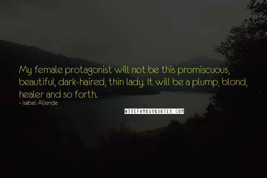 Isabel Allende Quotes: My female protagonist will not be this promiscuous, beautiful, dark-haired, thin lady. It will be a plump, blond, healer and so forth.