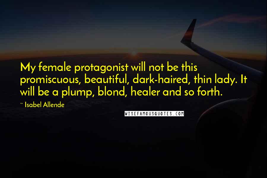 Isabel Allende Quotes: My female protagonist will not be this promiscuous, beautiful, dark-haired, thin lady. It will be a plump, blond, healer and so forth.