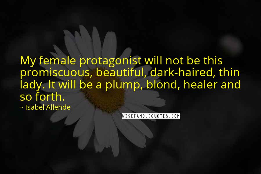 Isabel Allende Quotes: My female protagonist will not be this promiscuous, beautiful, dark-haired, thin lady. It will be a plump, blond, healer and so forth.