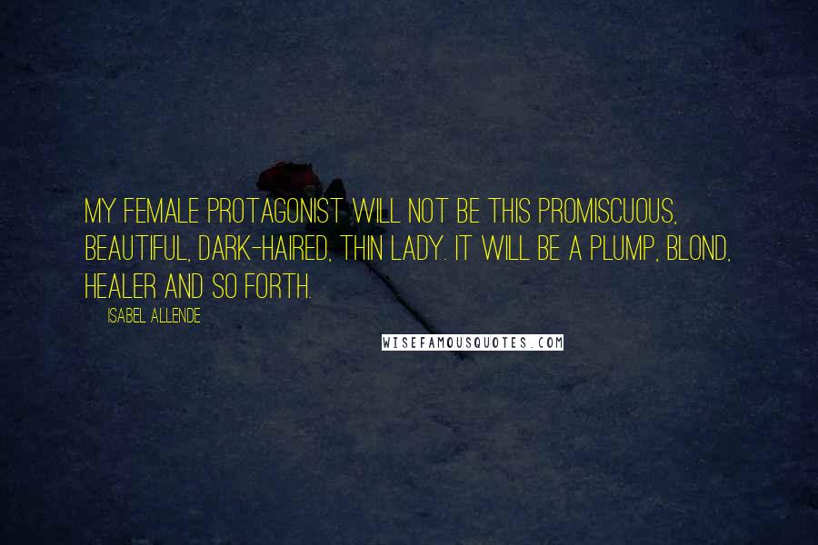 Isabel Allende Quotes: My female protagonist will not be this promiscuous, beautiful, dark-haired, thin lady. It will be a plump, blond, healer and so forth.