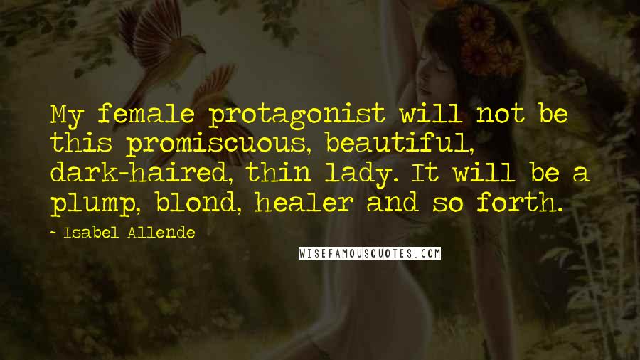 Isabel Allende Quotes: My female protagonist will not be this promiscuous, beautiful, dark-haired, thin lady. It will be a plump, blond, healer and so forth.