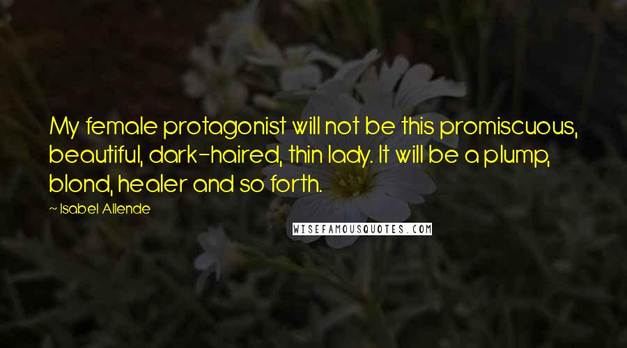 Isabel Allende Quotes: My female protagonist will not be this promiscuous, beautiful, dark-haired, thin lady. It will be a plump, blond, healer and so forth.