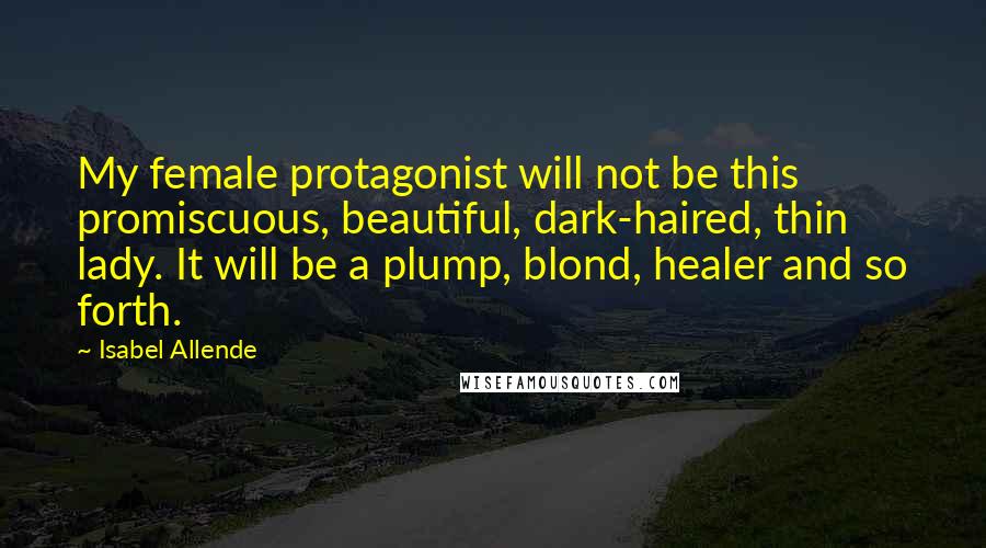 Isabel Allende Quotes: My female protagonist will not be this promiscuous, beautiful, dark-haired, thin lady. It will be a plump, blond, healer and so forth.