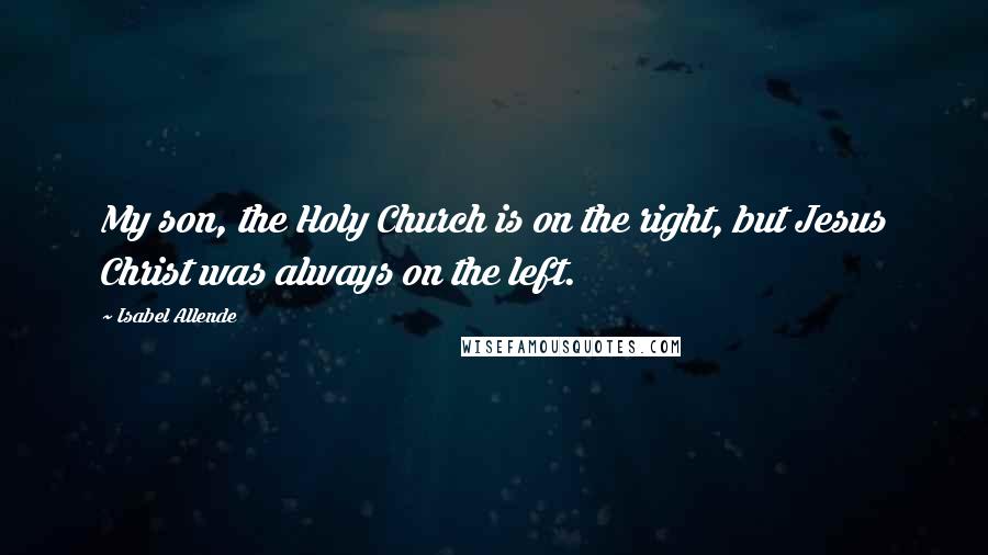 Isabel Allende Quotes: My son, the Holy Church is on the right, but Jesus Christ was always on the left.