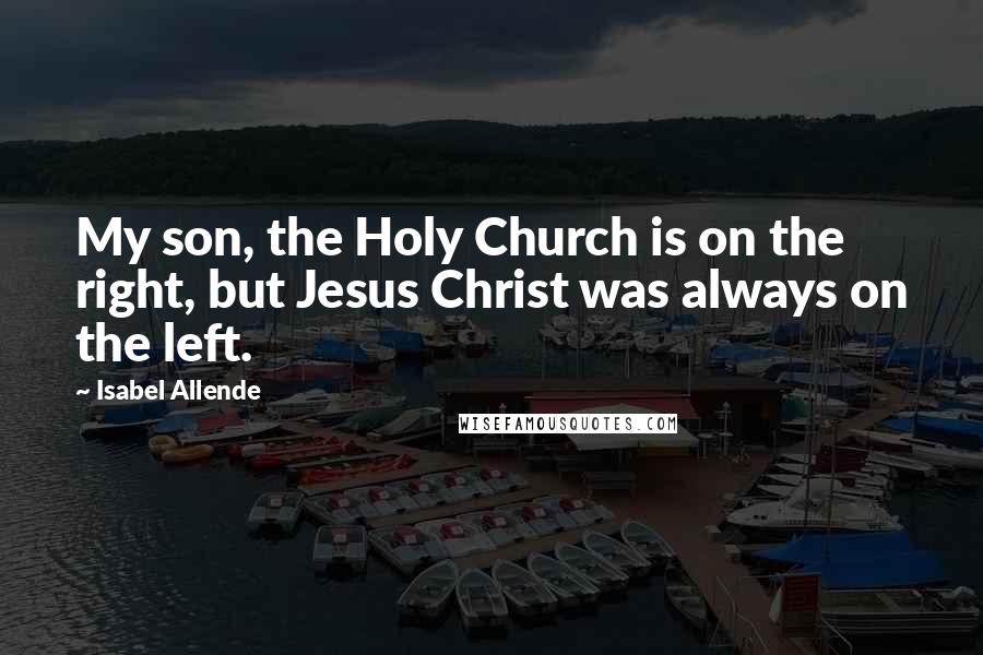 Isabel Allende Quotes: My son, the Holy Church is on the right, but Jesus Christ was always on the left.