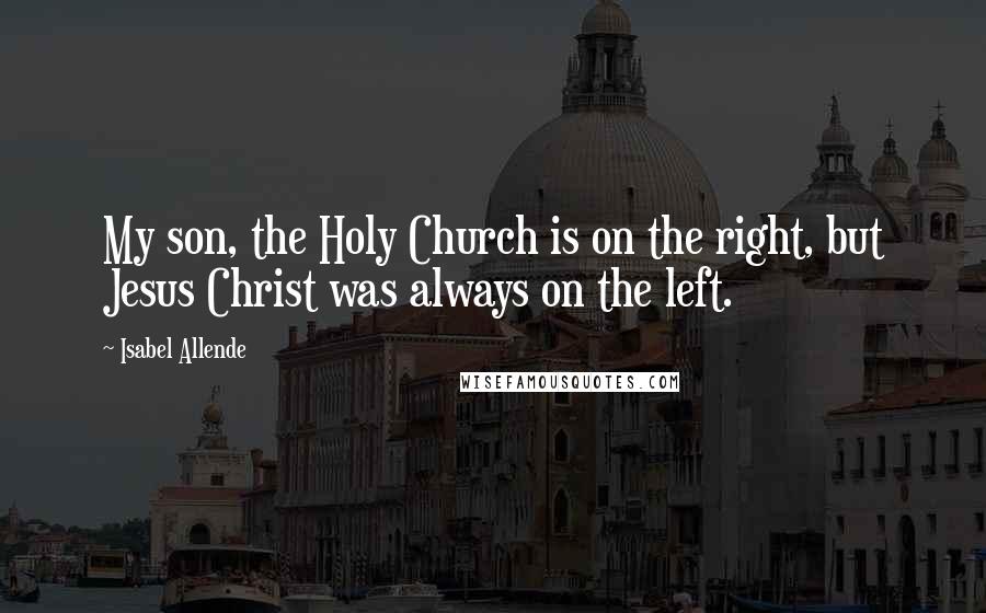Isabel Allende Quotes: My son, the Holy Church is on the right, but Jesus Christ was always on the left.