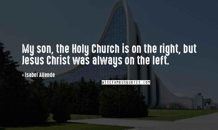 Isabel Allende Quotes: My son, the Holy Church is on the right, but Jesus Christ was always on the left.