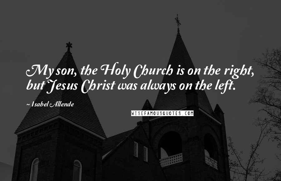 Isabel Allende Quotes: My son, the Holy Church is on the right, but Jesus Christ was always on the left.