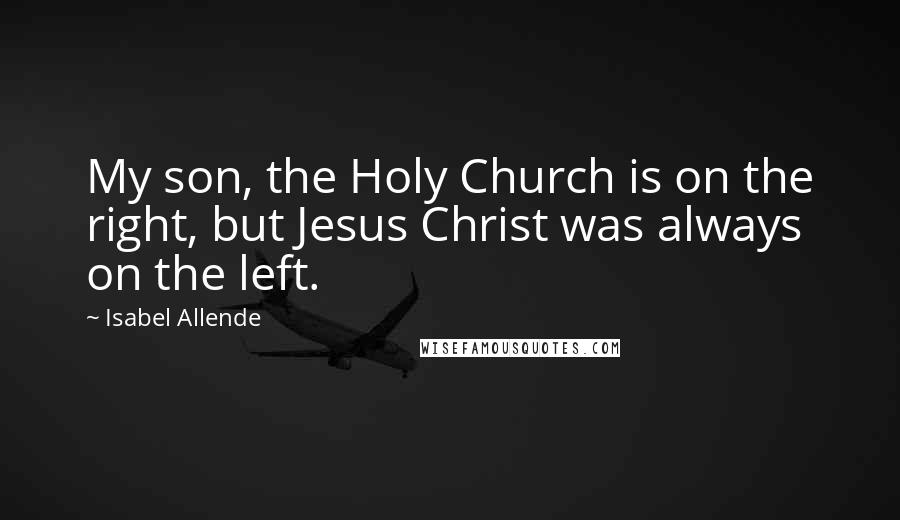 Isabel Allende Quotes: My son, the Holy Church is on the right, but Jesus Christ was always on the left.