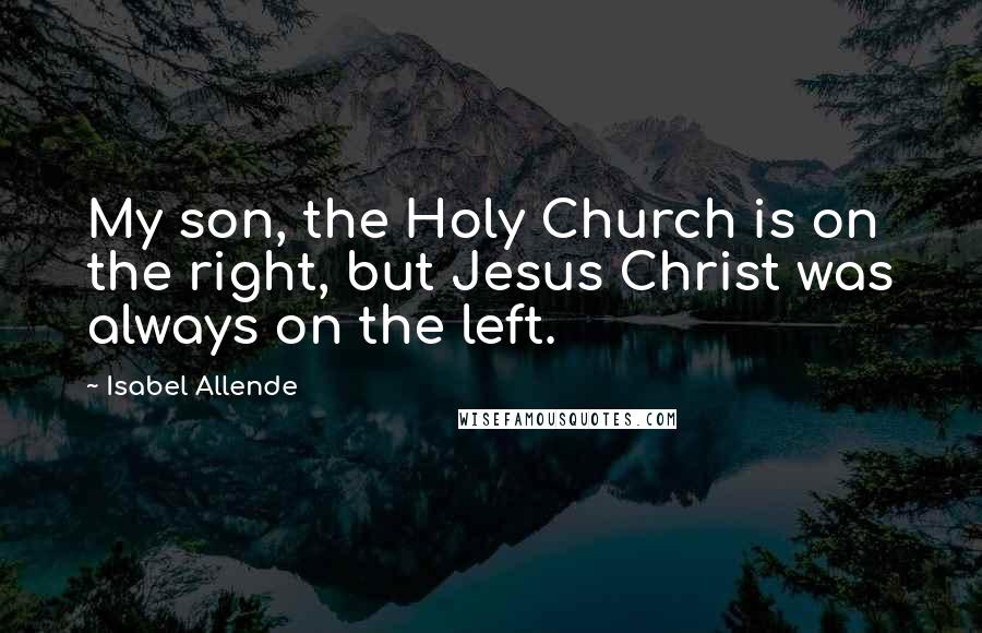 Isabel Allende Quotes: My son, the Holy Church is on the right, but Jesus Christ was always on the left.
