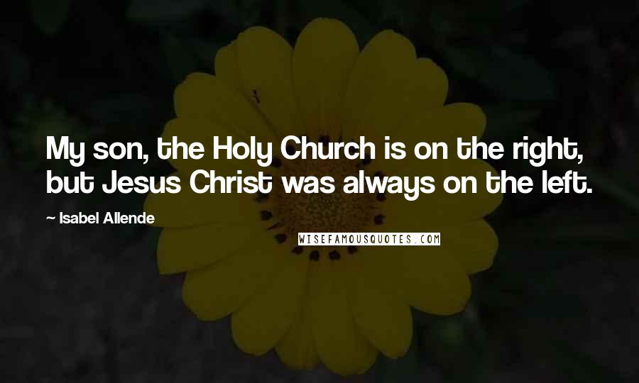 Isabel Allende Quotes: My son, the Holy Church is on the right, but Jesus Christ was always on the left.