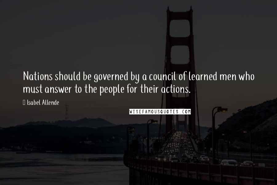 Isabel Allende Quotes: Nations should be governed by a council of learned men who must answer to the people for their actions.