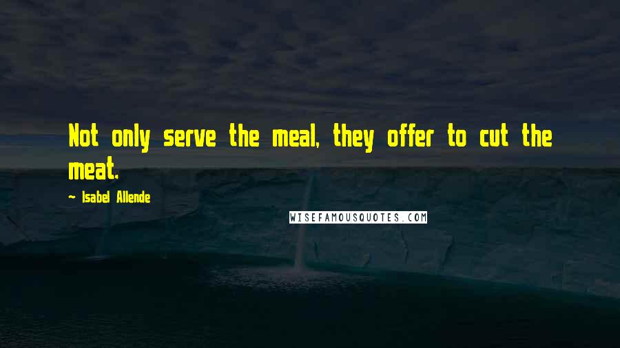 Isabel Allende Quotes: Not only serve the meal, they offer to cut the meat.