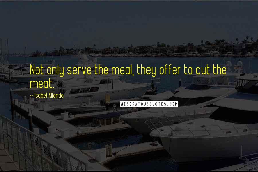 Isabel Allende Quotes: Not only serve the meal, they offer to cut the meat.