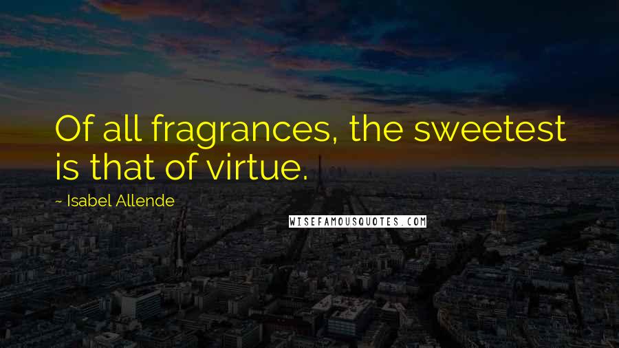 Isabel Allende Quotes: Of all fragrances, the sweetest is that of virtue.