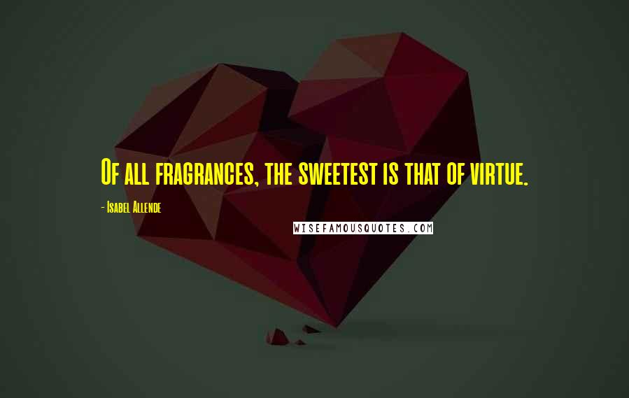 Isabel Allende Quotes: Of all fragrances, the sweetest is that of virtue.