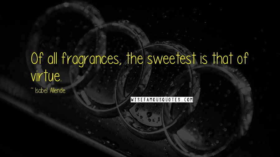 Isabel Allende Quotes: Of all fragrances, the sweetest is that of virtue.