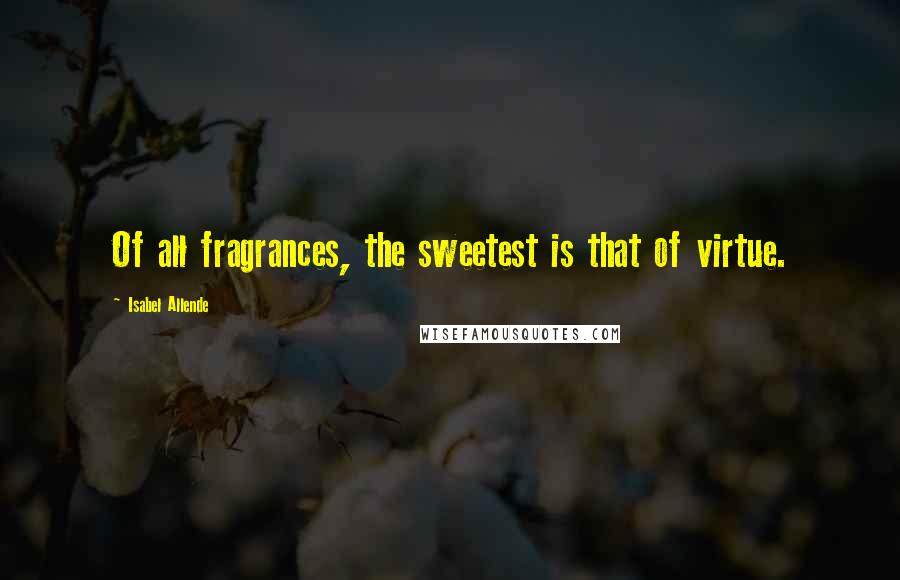 Isabel Allende Quotes: Of all fragrances, the sweetest is that of virtue.