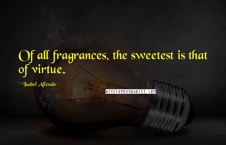 Isabel Allende Quotes: Of all fragrances, the sweetest is that of virtue.