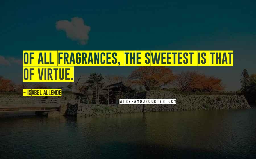 Isabel Allende Quotes: Of all fragrances, the sweetest is that of virtue.